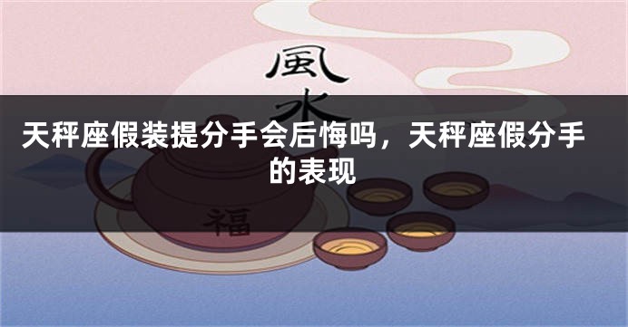 天秤座假装提分手会后悔吗，天秤座假分手的表现