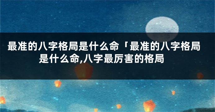 最准的八字格局是什么命「最准的八字格局是什么命,八字最厉害的格局