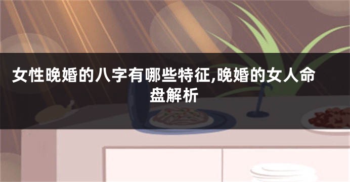 女性晚婚的八字有哪些特征,晚婚的女人命盘解析
