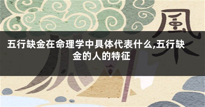 五行缺金在命理学中具体代表什么,五行缺金的人的特征
