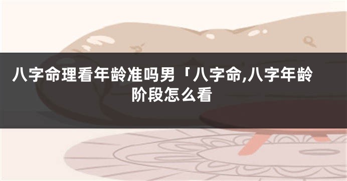 八字命理看年龄准吗男「八字命,八字年龄阶段怎么看