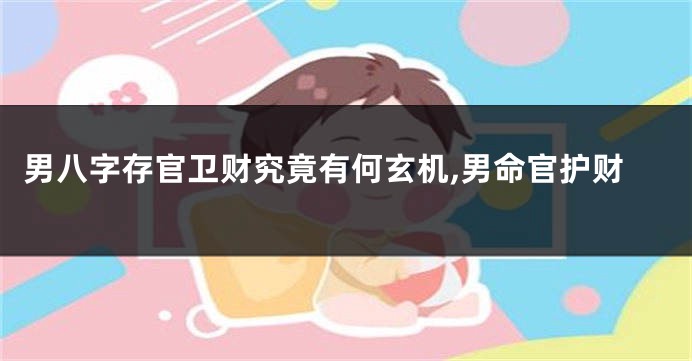 男八字存官卫财究竟有何玄机,男命官护财