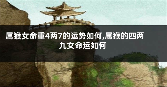 属猴女命重4两7的运势如何,属猴的四两九女命运如何