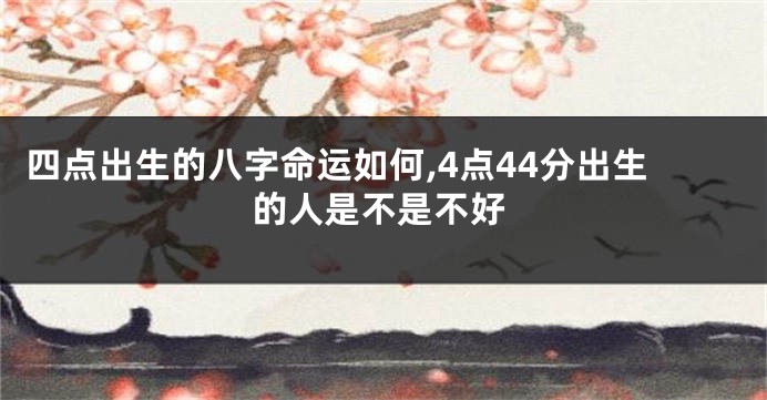四点出生的八字命运如何,4点44分出生的人是不是不好