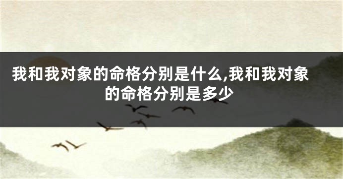 我和我对象的命格分别是什么,我和我对象的命格分别是多少