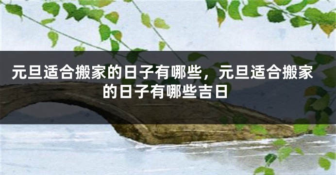 元旦适合搬家的日子有哪些，元旦适合搬家的日子有哪些吉日