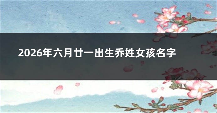 2026年六月廿一出生乔姓女孩名字