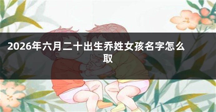 2026年六月二十出生乔姓女孩名字怎么取