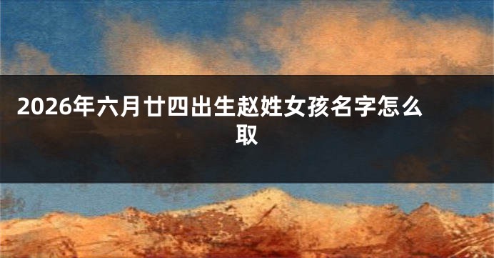 2026年六月廿四出生赵姓女孩名字怎么取