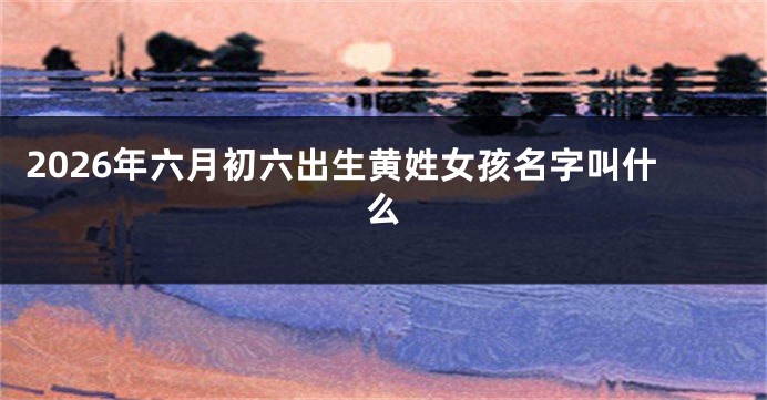 2026年六月初六出生黄姓女孩名字叫什么
