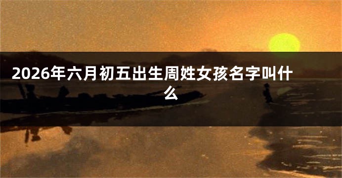 2026年六月初五出生周姓女孩名字叫什么