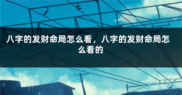 八字的发财命局怎么看，八字的发财命局怎么看的