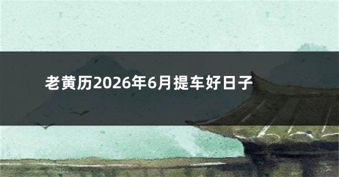 老黄历2026年6月提车好日子