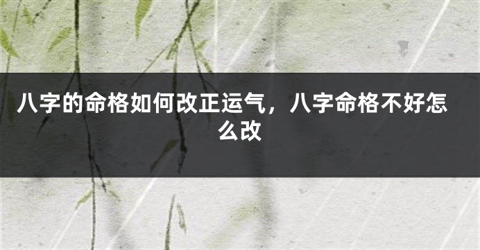 八字的命格如何改正运气,八字命格不好怎么改