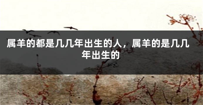属羊的都是几几年出生的人,属羊的是几几年出生的
