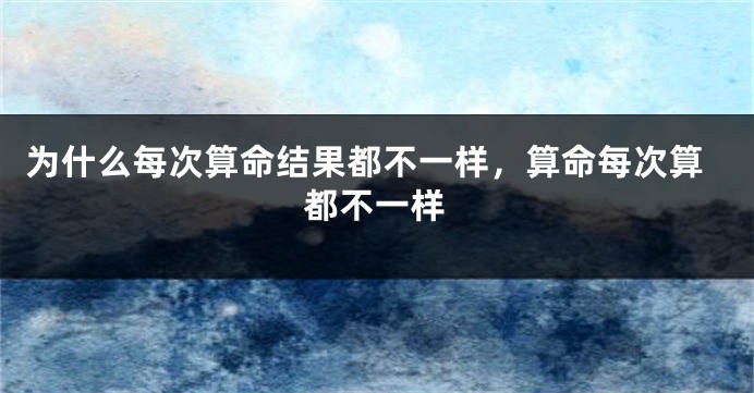 为什么每次算命结果都不一样，算命每次算都不一样