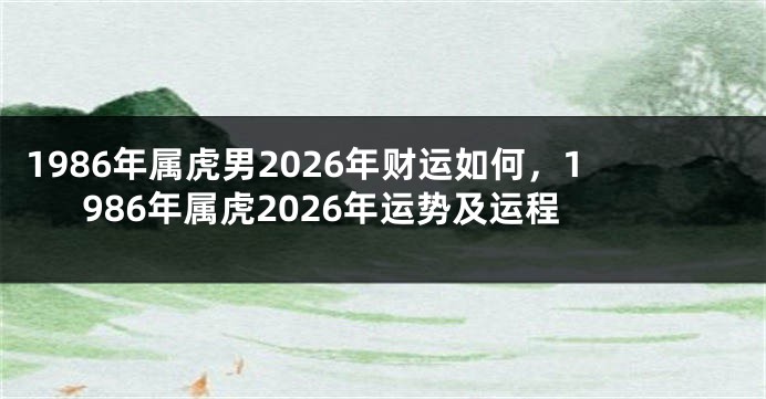 1986年属虎男2026年财运如何，1986年属虎2026年运势及运程