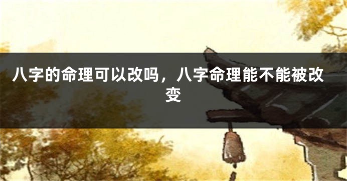 八字的命理可以改吗,八字命理能不能被改变