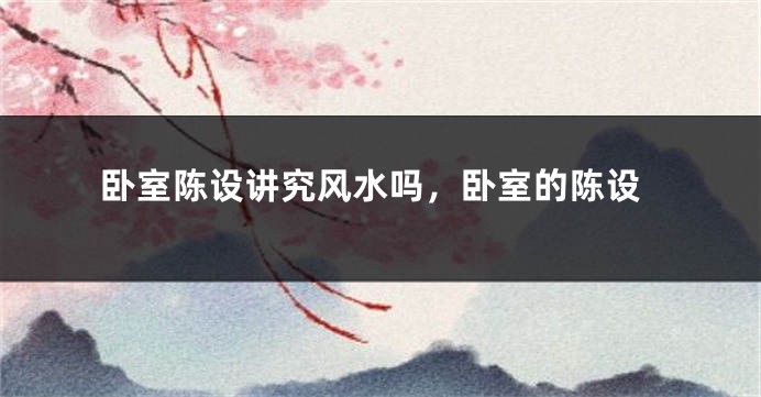 卧室陈设讲究风水吗，卧室的陈设