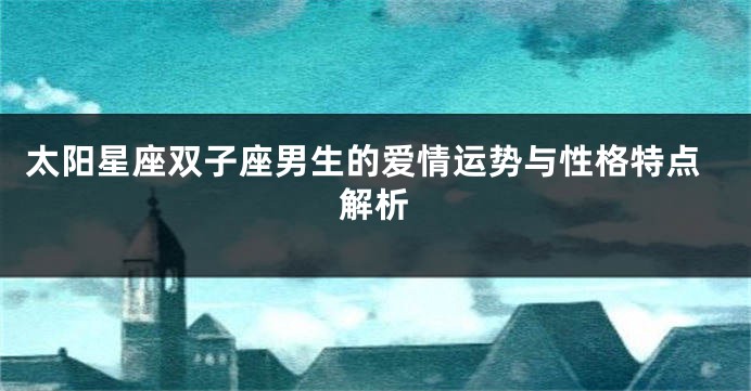 太阳星座双子座男生的爱情运势与性格特点解析