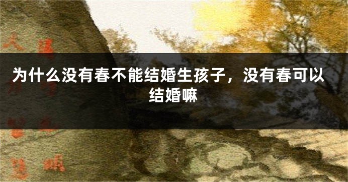为什么没有春不能结婚生孩子,没有春可以结婚嘛