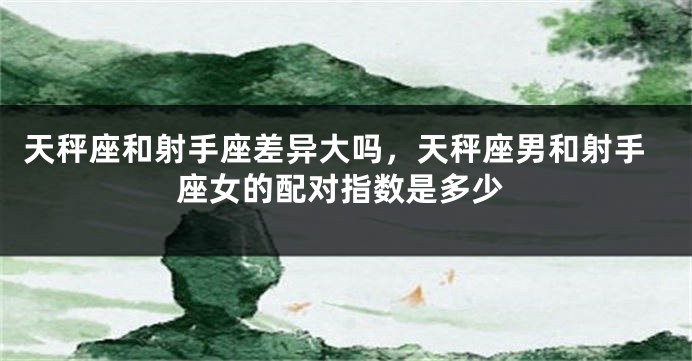 天秤座和射手座差异大吗,天秤座男和射手座女的配对指数是多少