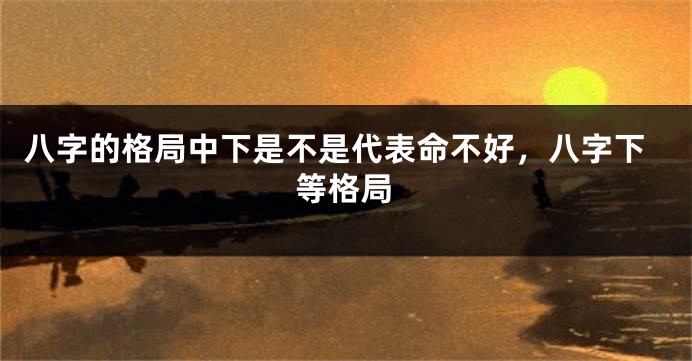 八字的格局中下是不是代表命不好,八字下等格局