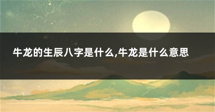 牛龙的生辰八字是什么,牛龙是什么意思