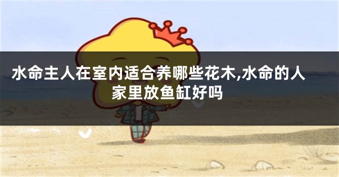 水命主人在室内适合养哪些花木,水命的人家里放鱼缸好吗