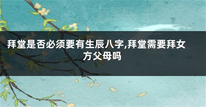 拜堂是否必须要有生辰八字,拜堂需要拜女方父母吗