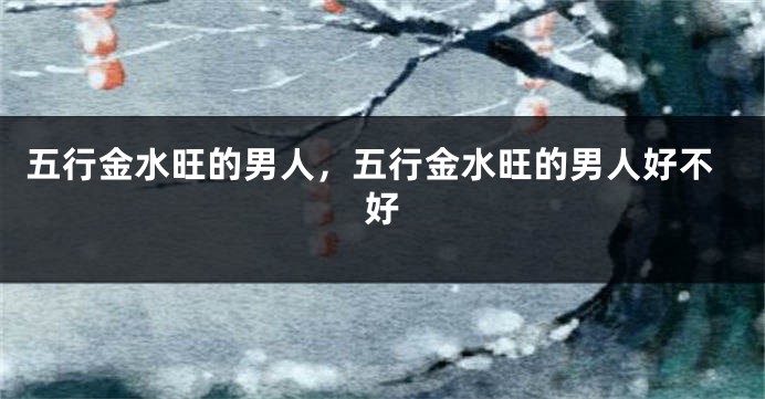 五行金水旺的男人，五行金水旺的男人好不好