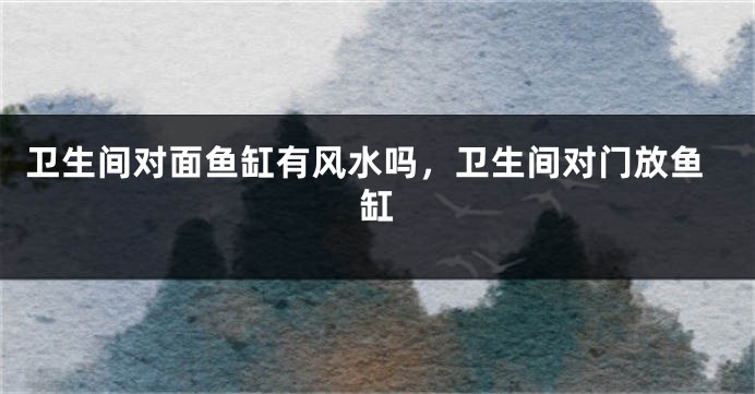 卫生间对面鱼缸有风水吗，卫生间对门放鱼缸
