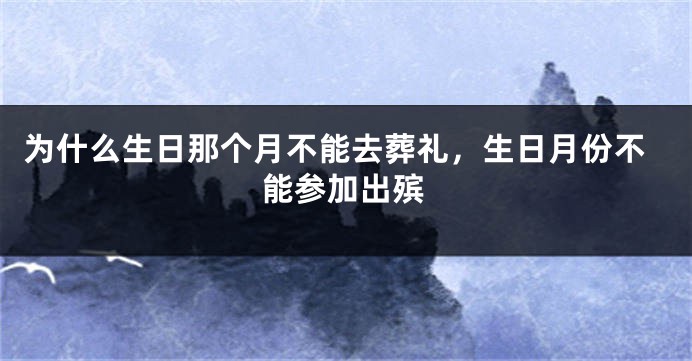 为什么生日那个月不能去葬礼,生日月份不能参加出殡