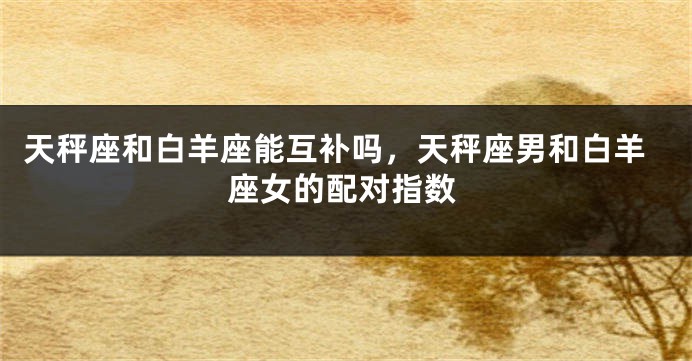 天秤座和白羊座能互补吗，天秤座男和白羊座女的配对指数