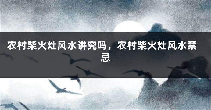 农村柴火灶风水讲究吗，农村柴火灶风水禁忌