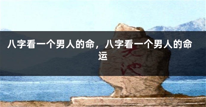 八字看一个男人的命，八字看一个男人的命运