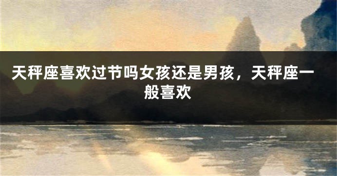 天秤座喜欢过节吗女孩还是男孩，天秤座一般喜欢