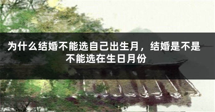 为什么结婚不能选自己出生月,结婚是不是不能选在生日月份