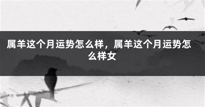 属羊这个月运势怎么样,属羊这个月运势怎么样女