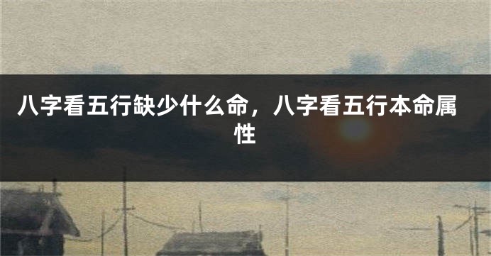 八字看五行缺少什么命,八字看五行本命属性
