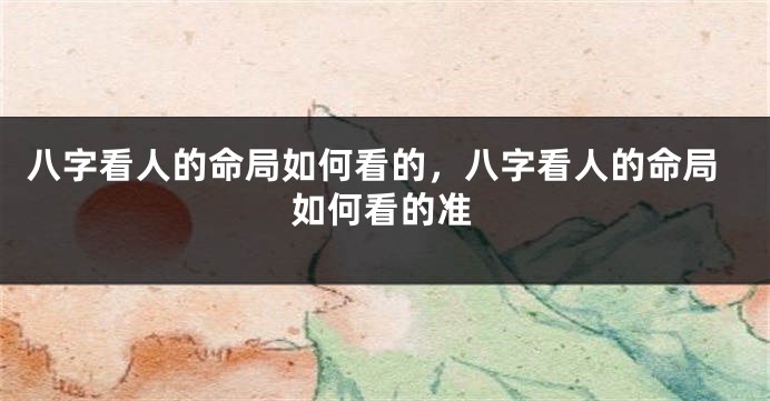八字看人的命局如何看的，八字看人的命局如何看的准