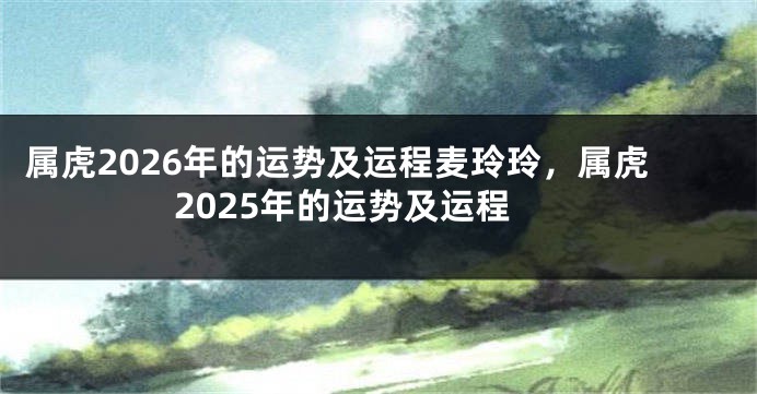 属虎2026年的运势及运程麦玲玲，属虎2025年的运势及运程
