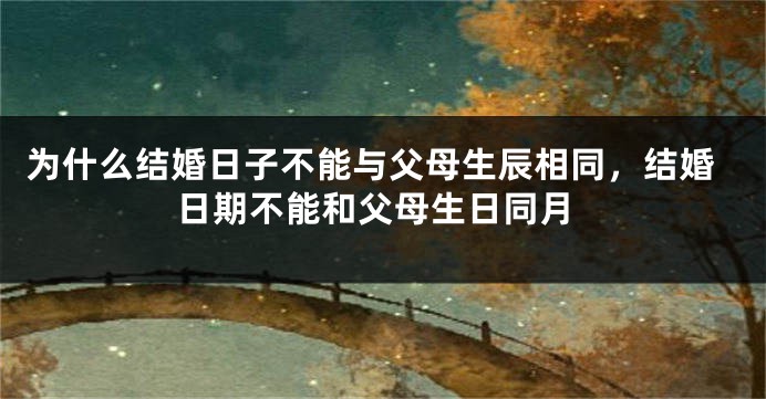 为什么结婚日子不能与父母生辰相同，结婚日期不能和父母生日同月