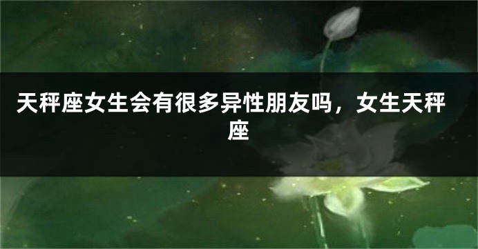 天秤座女生会有很多异性朋友吗，女生天秤座