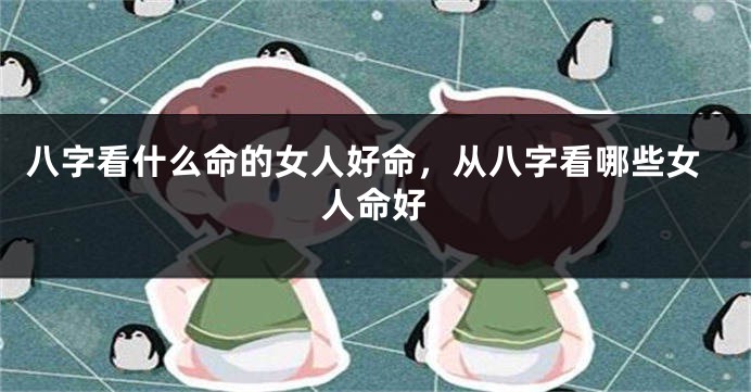 八字看什么命的女人好命，从八字看哪些女人命好