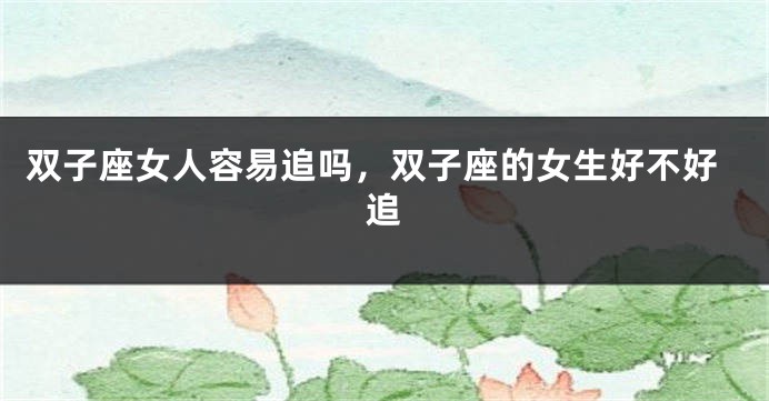 双子座女人容易追吗，双子座的女生好不好追
