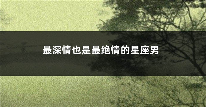 最深情也是最绝情的星座男