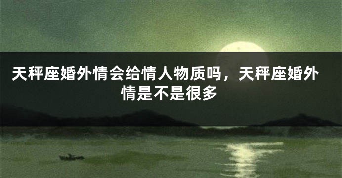 天秤座婚外情会给情人物质吗，天秤座婚外情是不是很多