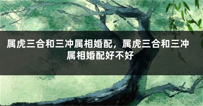 属虎三合和三冲属相婚配，属虎三合和三冲属相婚配好不好