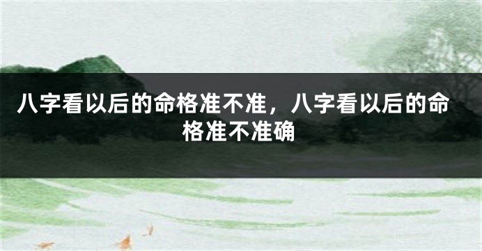 八字看以后的命格准不准，八字看以后的命格准不准确
